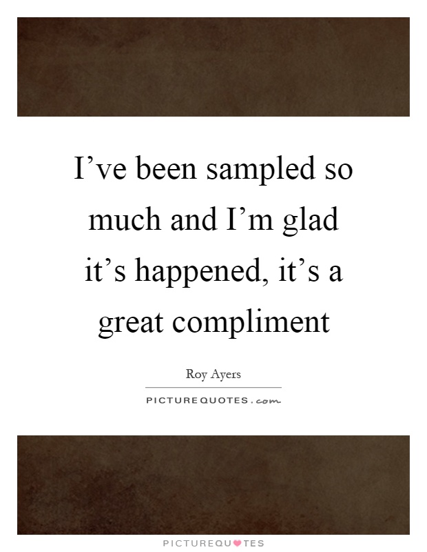 I've been sampled so much and I'm glad it's happened, it's a great compliment Picture Quote #1