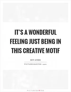 It’s a wonderful feeling just being in this creative motif Picture Quote #1