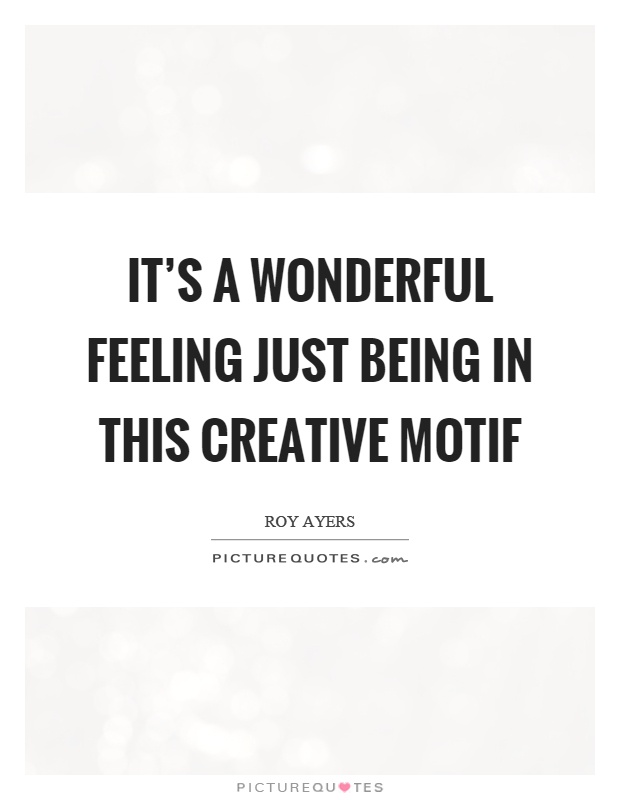 It's a wonderful feeling just being in this creative motif Picture Quote #1