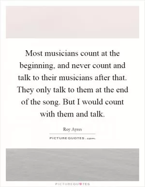 Most musicians count at the beginning, and never count and talk to their musicians after that. They only talk to them at the end of the song. But I would count with them and talk Picture Quote #1