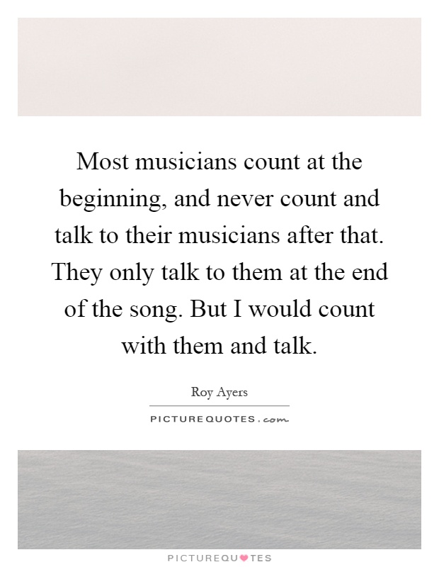 Most musicians count at the beginning, and never count and talk to their musicians after that. They only talk to them at the end of the song. But I would count with them and talk Picture Quote #1