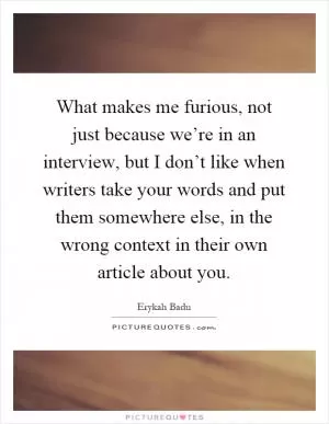 What makes me furious, not just because we’re in an interview, but I don’t like when writers take your words and put them somewhere else, in the wrong context in their own article about you Picture Quote #1