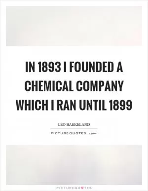 In 1893 I founded a chemical company which I ran until 1899 Picture Quote #1
