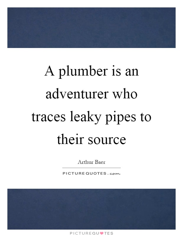 A plumber is an adventurer who traces leaky pipes to their source Picture Quote #1