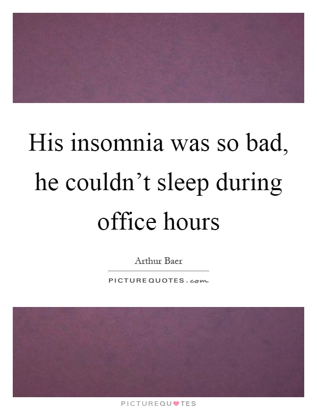 His insomnia was so bad, he couldn't sleep during office hours Picture Quote #1