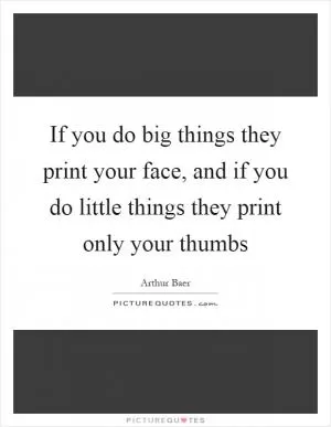 If you do big things they print your face, and if you do little things they print only your thumbs Picture Quote #1