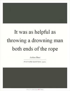 It was as helpful as throwing a drowning man both ends of the rope Picture Quote #1