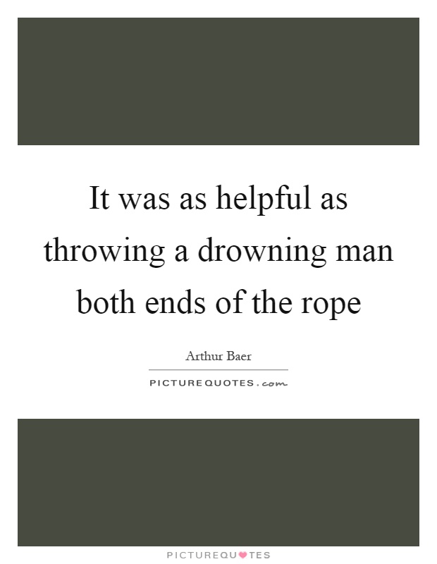 It was as helpful as throwing a drowning man both ends of the rope Picture Quote #1