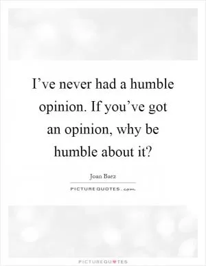 I’ve never had a humble opinion. If you’ve got an opinion, why be humble about it? Picture Quote #1