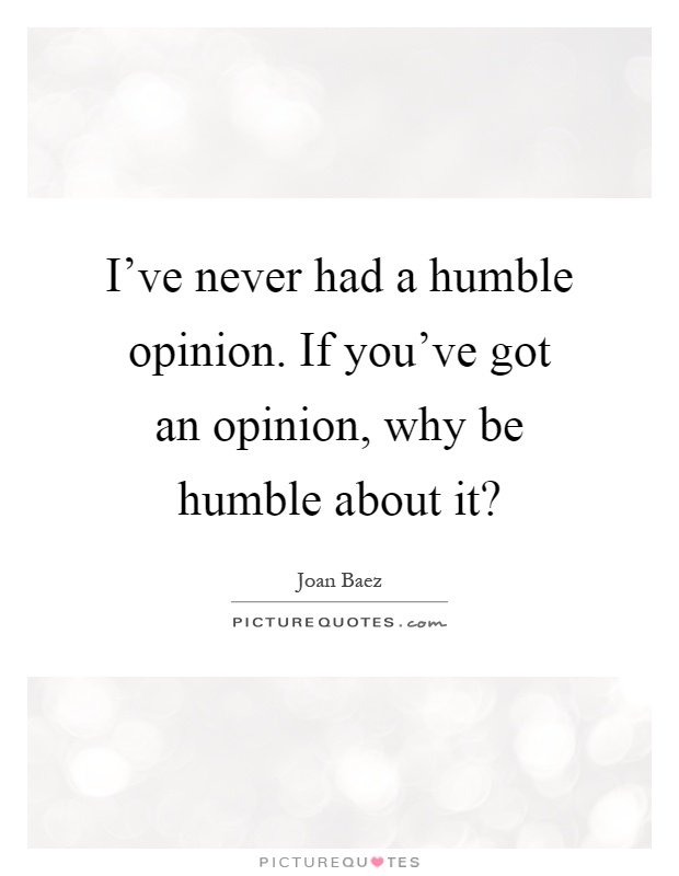I've never had a humble opinion. If you've got an opinion, why be humble about it? Picture Quote #1