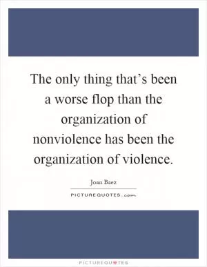 The only thing that’s been a worse flop than the organization of nonviolence has been the organization of violence Picture Quote #1
