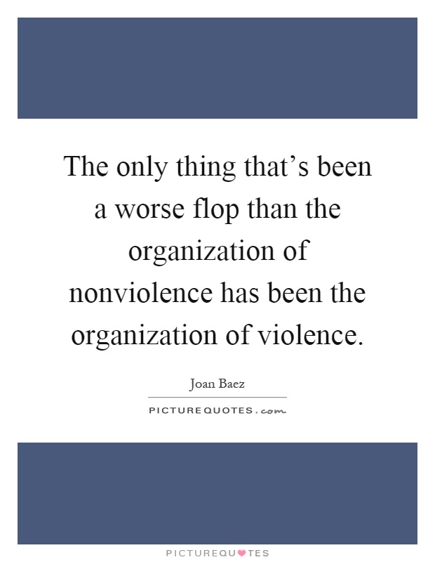 The only thing that's been a worse flop than the organization of nonviolence has been the organization of violence Picture Quote #1