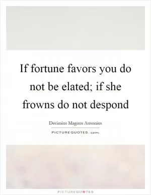 If fortune favors you do not be elated; if she frowns do not despond Picture Quote #1