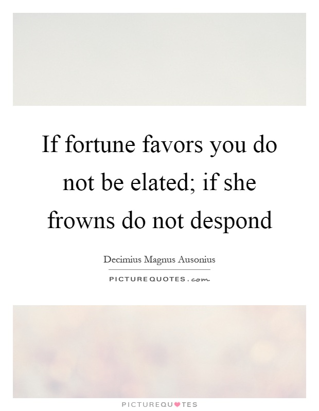 If fortune favors you do not be elated; if she frowns do not despond Picture Quote #1