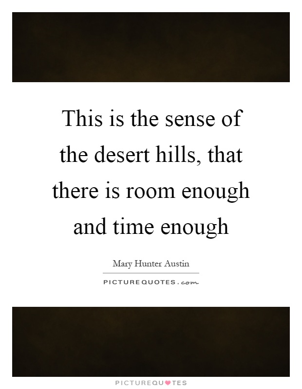 This is the sense of the desert hills, that there is room enough and time enough Picture Quote #1