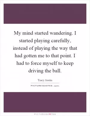 My mind started wandering. I started playing carefully, instead of playing the way that had gotten me to that point. I had to force myself to keep driving the ball Picture Quote #1