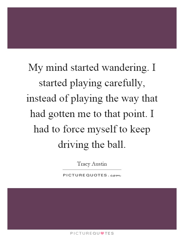 My mind started wandering. I started playing carefully, instead of playing the way that had gotten me to that point. I had to force myself to keep driving the ball Picture Quote #1