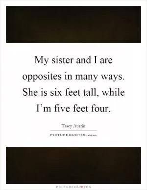 My sister and I are opposites in many ways. She is six feet tall, while I’m five feet four Picture Quote #1