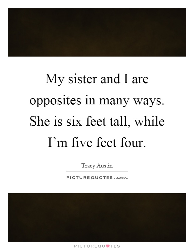 My sister and I are opposites in many ways. She is six feet tall, while I'm five feet four Picture Quote #1