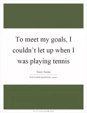 To meet my goals, I couldn’t let up when I was playing tennis Picture Quote #1