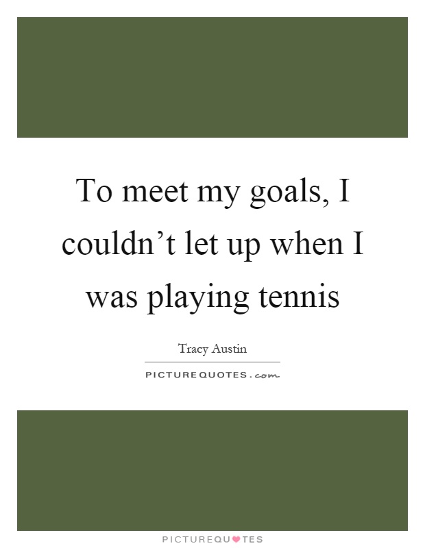 To meet my goals, I couldn't let up when I was playing tennis Picture Quote #1