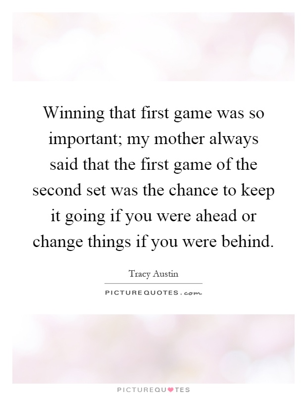Winning that first game was so important; my mother always said that the first game of the second set was the chance to keep it going if you were ahead or change things if you were behind Picture Quote #1