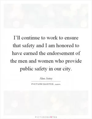 I’ll continue to work to ensure that safety and I am honored to have earned the endorsement of the men and women who provide public safety in our city Picture Quote #1