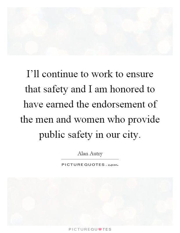 I'll continue to work to ensure that safety and I am honored to have earned the endorsement of the men and women who provide public safety in our city Picture Quote #1