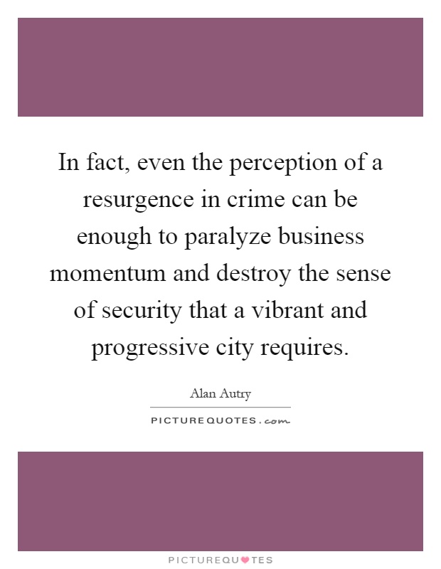 In fact, even the perception of a resurgence in crime can be enough to paralyze business momentum and destroy the sense of security that a vibrant and progressive city requires Picture Quote #1