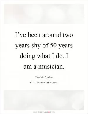 I’ve been around two years shy of 50 years doing what I do. I am a musician Picture Quote #1