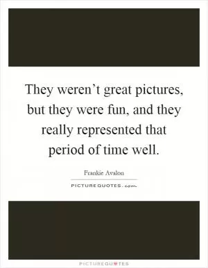 They weren’t great pictures, but they were fun, and they really represented that period of time well Picture Quote #1