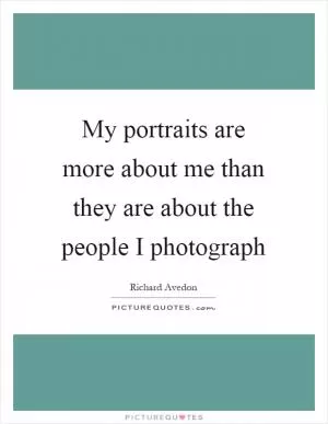 My portraits are more about me than they are about the people I photograph Picture Quote #1
