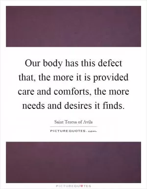 Our body has this defect that, the more it is provided care and comforts, the more needs and desires it finds Picture Quote #1