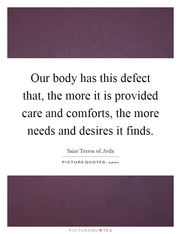 Our body has this defect that, the more it is provided care and comforts, the more needs and desires it finds Picture Quote #1