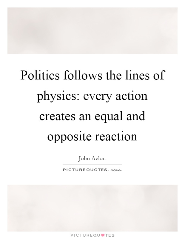 Politics follows the lines of physics: every action creates an equal and opposite reaction Picture Quote #1