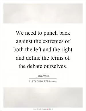 We need to punch back against the extremes of both the left and the right and define the terms of the debate ourselves Picture Quote #1