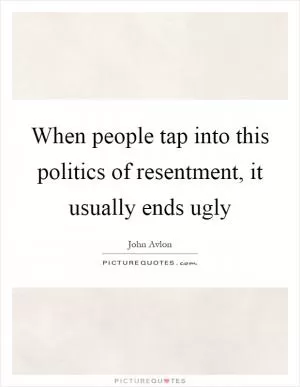 When people tap into this politics of resentment, it usually ends ugly Picture Quote #1