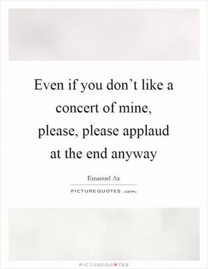 Even if you don’t like a concert of mine, please, please applaud at the end anyway Picture Quote #1