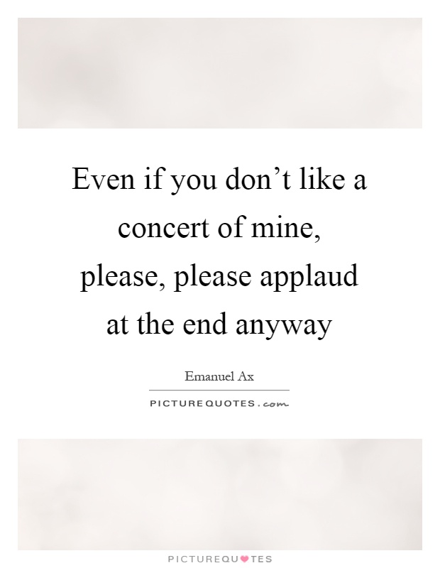 Even if you don't like a concert of mine, please, please applaud at the end anyway Picture Quote #1