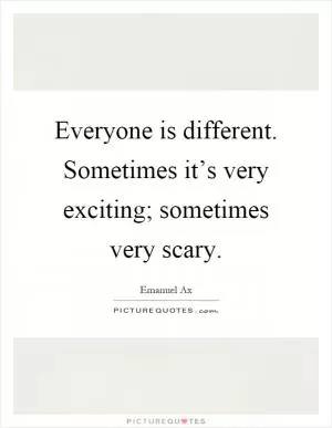 Everyone is different. Sometimes it’s very exciting; sometimes very scary Picture Quote #1