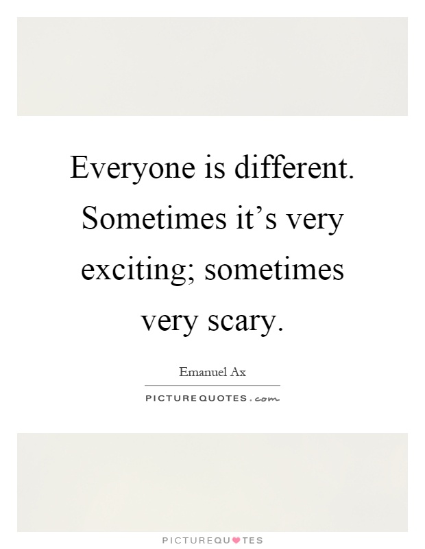 Everyone is different. Sometimes it's very exciting; sometimes very scary Picture Quote #1