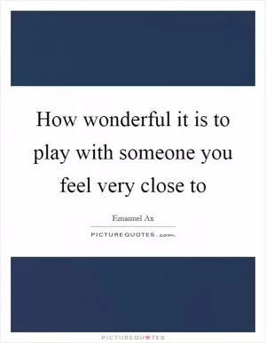 How wonderful it is to play with someone you feel very close to Picture Quote #1