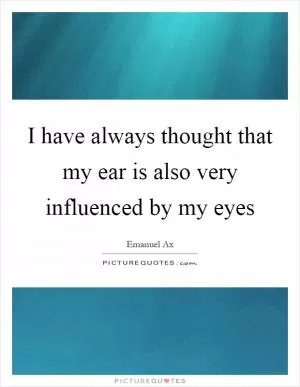 I have always thought that my ear is also very influenced by my eyes Picture Quote #1