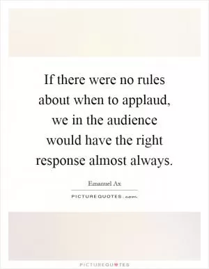 If there were no rules about when to applaud, we in the audience would have the right response almost always Picture Quote #1