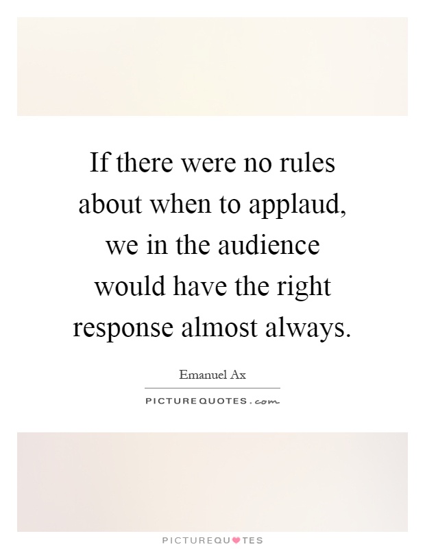 If there were no rules about when to applaud, we in the audience would have the right response almost always Picture Quote #1