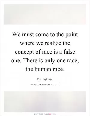 We must come to the point where we realize the concept of race is a false one. There is only one race, the human race Picture Quote #1