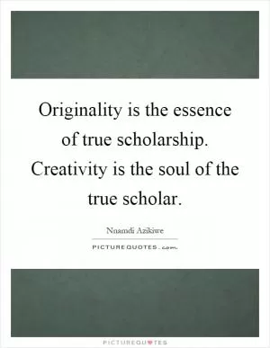 Originality is the essence of true scholarship. Creativity is the soul of the true scholar Picture Quote #1