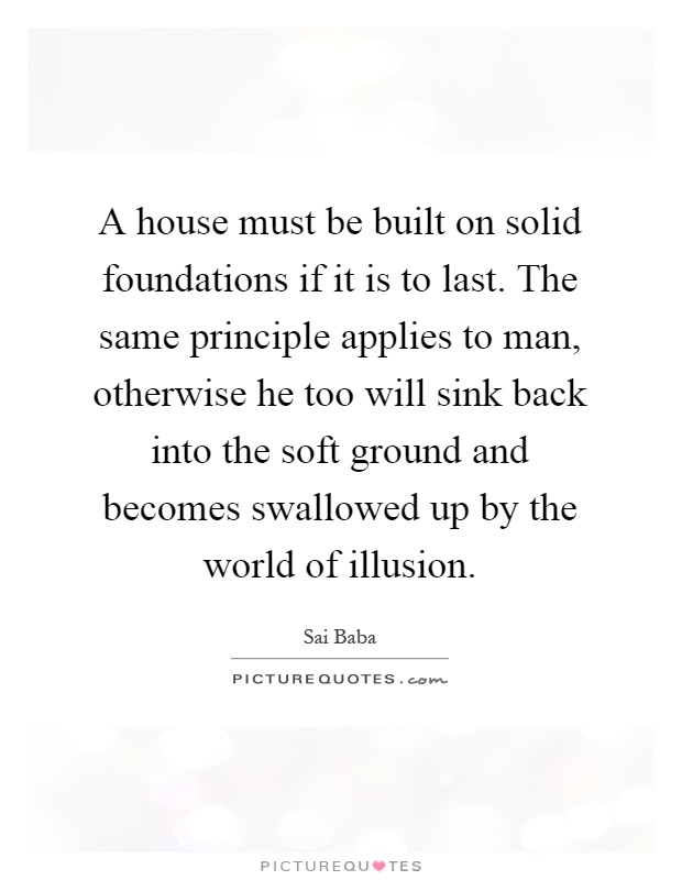 A house must be built on solid foundations if it is to last. The same principle applies to man, otherwise he too will sink back into the soft ground and becomes swallowed up by the world of illusion Picture Quote #1