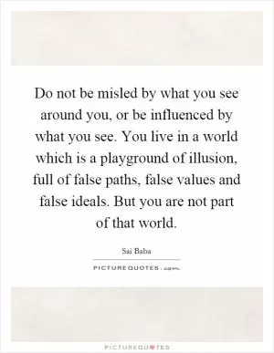 Do not be misled by what you see around you, or be influenced by what you see. You live in a world which is a playground of illusion, full of false paths, false values and false ideals. But you are not part of that world Picture Quote #1