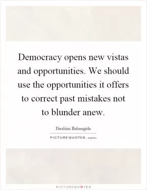 Democracy opens new vistas and opportunities. We should use the opportunities it offers to correct past mistakes not to blunder anew Picture Quote #1